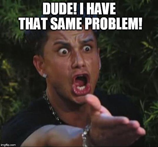 Pauly | DUDE! I HAVE THAT SAME PROBLEM! | image tagged in pauly | made w/ Imgflip meme maker