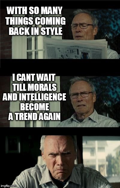 Why do some trends take so long to come back? | WITH SO MANY THINGS COMING BACK IN STYLE; I CANT WAIT TILL MORALS AND INTELLIGENCE BECOME A TREND AGAIN | image tagged in bad eastwood pun,morals,intelligence,meme,trends,moral compass | made w/ Imgflip meme maker