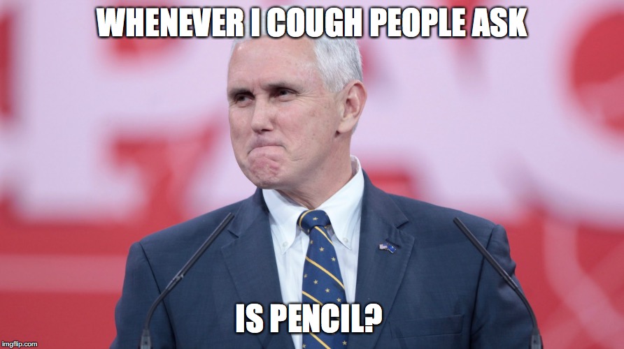Pence Ill | WHENEVER I COUGH PEOPLE ASK; IS PENCIL? | image tagged in mike pence vp,pence vp,michael pence,pencil,pence ill | made w/ Imgflip meme maker