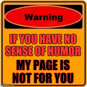 Warning Sign | IF YOU HAVE NO SENSE OF HUMOR; MY PAGE IS NOT FOR YOU | image tagged in memes,warning sign | made w/ Imgflip meme maker
