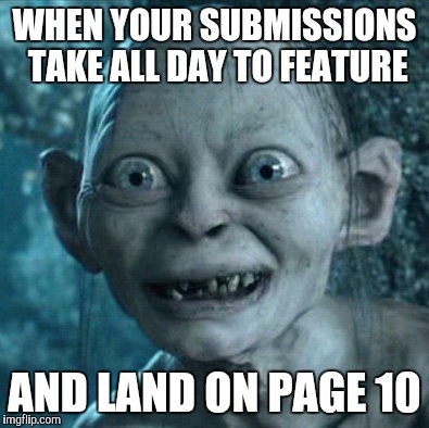 ...and you burn your third submission complaining about it | WHEN YOUR SUBMISSIONS TAKE ALL DAY TO FEATURE; AND LAND ON PAGE 10 | image tagged in memes,gollum | made w/ Imgflip meme maker