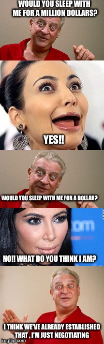 Goldigger lardassian.  | WOULD YOU SLEEP WITH ME FOR A MILLION DOLLARS? YES!! WOULD YOU SLEEP WITH ME FOR A DOLLAR? NO!! WHAT DO YOU THINK I AM? I THINK WE'VE ALREADY ESTABLISHED THAT , I'M JUST NEGOTIATING | image tagged in funny,latest stream,bad pun dangerfield,kim kardashian,stupid people,hollywood | made w/ Imgflip meme maker