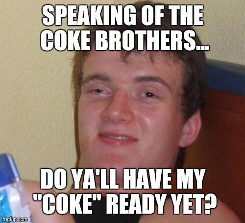 10 Guy Meme | SPEAKING OF THE COKE BROTHERS... DO YA'LL HAVE MY "COKE" READY YET? | image tagged in memes,10 guy | made w/ Imgflip meme maker