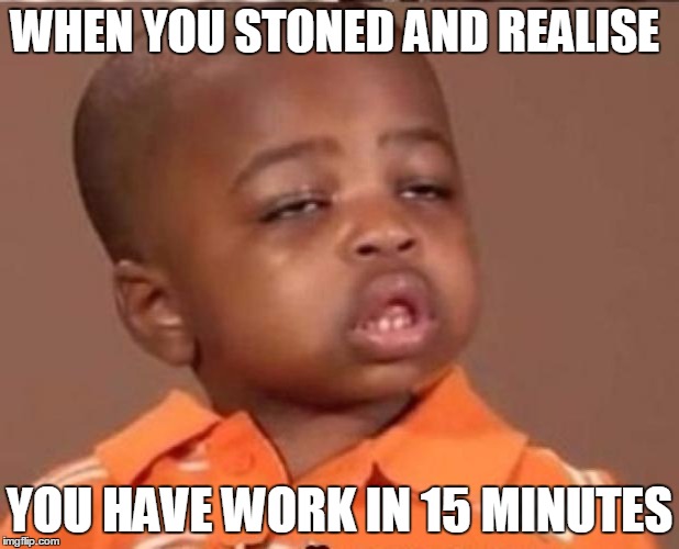 stoned boy | WHEN YOU STONED AND REALISE; YOU HAVE WORK IN 15 MINUTES | image tagged in stoned boy | made w/ Imgflip meme maker