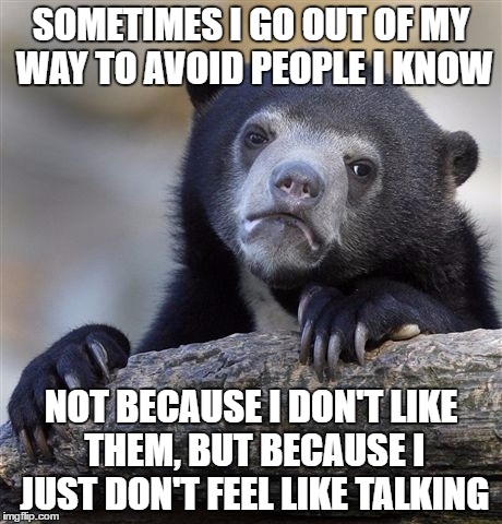 Introvert confessions | SOMETIMES I GO OUT OF MY WAY TO AVOID PEOPLE I KNOW; NOT BECAUSE I DON'T LIKE THEM, BUT BECAUSE I JUST DON'T FEEL LIKE TALKING | image tagged in memes,confession bear | made w/ Imgflip meme maker