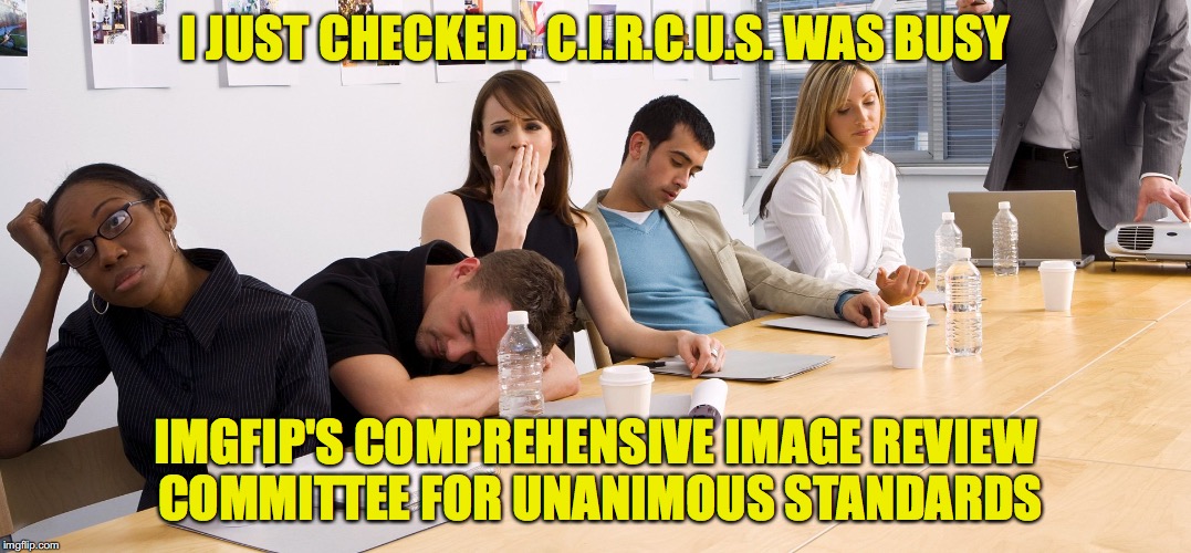 Boring Meeting | I JUST CHECKED.  C.I.R.C.U.S. WAS BUSY IMGFIP'S COMPREHENSIVE IMAGE REVIEW COMMITTEE FOR UNANIMOUS STANDARDS | image tagged in boring meeting | made w/ Imgflip meme maker