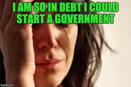 First World Problems | I AM SO IN DEBT I COULD START A GOVERNMENT | image tagged in memes,first world problems | made w/ Imgflip meme maker