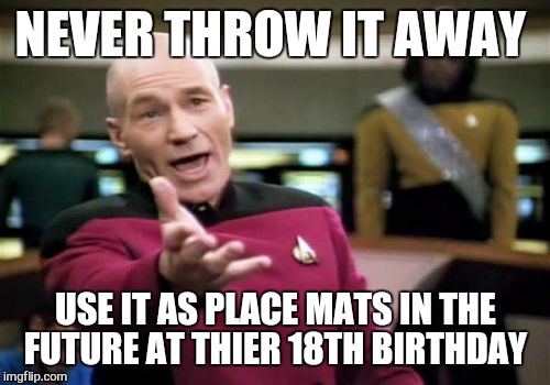 Picard Wtf Meme | NEVER THROW IT AWAY USE IT AS PLACE MATS IN THE FUTURE AT THIER 18TH BIRTHDAY | image tagged in memes,picard wtf | made w/ Imgflip meme maker