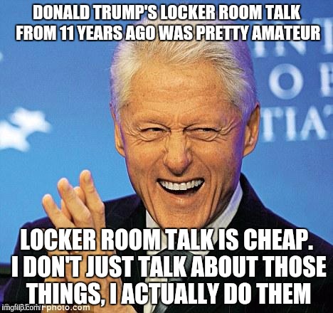 Bill Clinton | DONALD TRUMP'S LOCKER ROOM TALK FROM 11 YEARS AGO WAS PRETTY AMATEUR; LOCKER ROOM TALK IS CHEAP. I DON'T JUST TALK ABOUT THOSE THINGS, I ACTUALLY DO THEM | image tagged in bill clinton | made w/ Imgflip meme maker