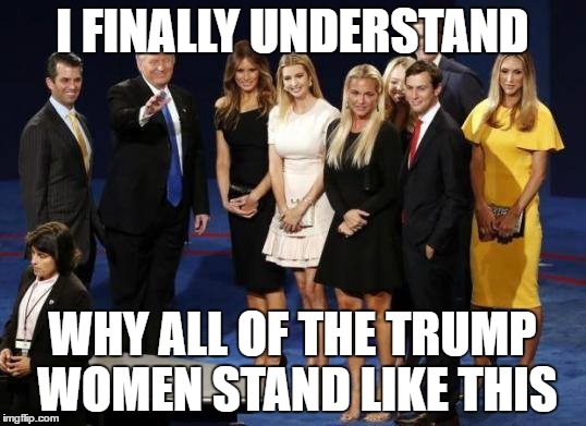 The Trump Women Take A Stand | I FINALLY UNDERSTAND; WHY ALL OF THE TRUMP WOMEN STAND LIKE THIS | image tagged in donald trump,trump | made w/ Imgflip meme maker