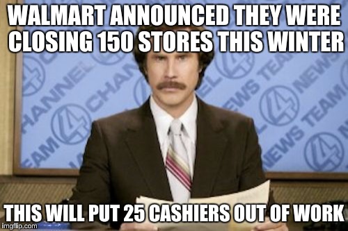 Ron Burgundy | WALMART ANNOUNCED THEY WERE CLOSING 150 STORES THIS WINTER; THIS WILL PUT 25 CASHIERS OUT OF WORK | image tagged in memes,ron burgundy,walmart,funny | made w/ Imgflip meme maker