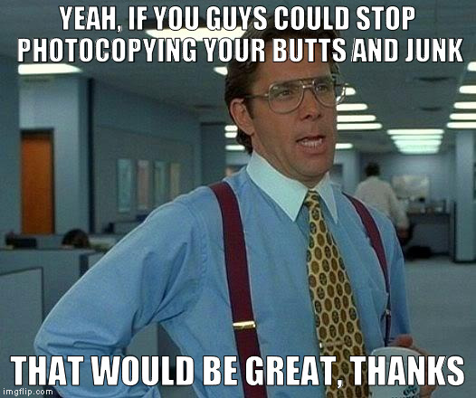 And please, for the love of God, clean the glass! | YEAH, IF YOU GUYS COULD STOP PHOTOCOPYING YOUR BUTTS AND JUNK; THAT WOULD BE GREAT, THANKS | image tagged in memes,that would be great,office humor | made w/ Imgflip meme maker
