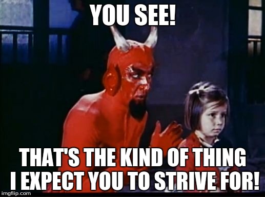 YOU SEE! THAT'S THE KIND OF THING I EXPECT YOU TO STRIVE FOR! | image tagged in satan pep talk | made w/ Imgflip meme maker