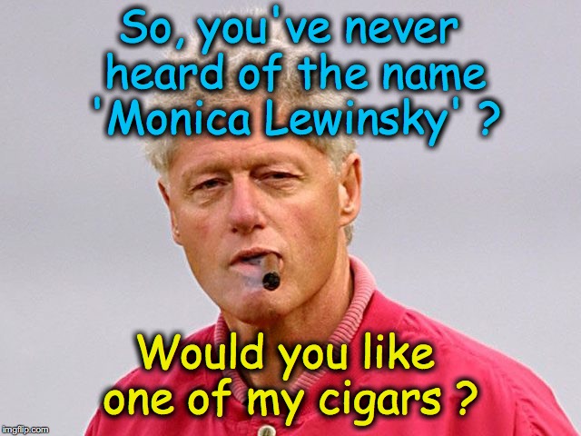 Hillary: 'if you elect me, you get 2 for 1'  so Bill is fair game... | So, you've never heard of the name 'Monica Lewinsky' ? Would you like one of my cigars ? | image tagged in bill clinton cigar,hillary clinton 2016 | made w/ Imgflip meme maker