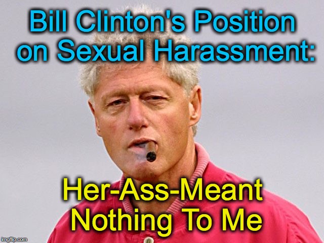 bill clinton cigar | Bill Clinton's Position on Sexual Harassment:; Her-Ass-Meant Nothing To Me | image tagged in bill clinton cigar | made w/ Imgflip meme maker
