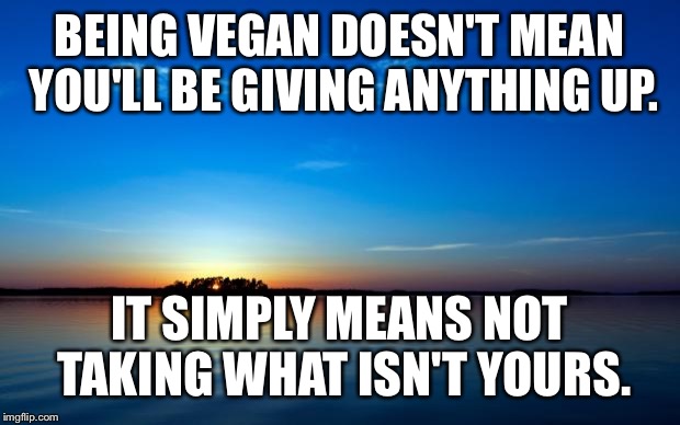 Inspirational Quote | BEING VEGAN DOESN'T MEAN YOU'LL BE GIVING ANYTHING UP. IT SIMPLY MEANS NOT TAKING WHAT ISN'T YOURS. | image tagged in inspirational quote | made w/ Imgflip meme maker