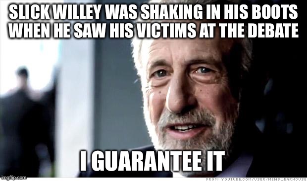 Did you see his face? | SLICK WILLEY WAS SHAKING IN HIS BOOTS WHEN HE SAW HIS VICTIMS AT THE DEBATE; I GUARANTEE IT | image tagged in memes,i guarantee it,debate,bill clinton,hillary,trump | made w/ Imgflip meme maker