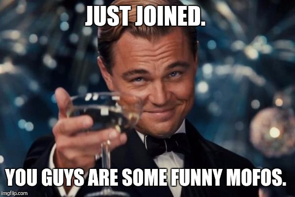 Leonardo Dicaprio Cheers | JUST JOINED. YOU GUYS ARE SOME FUNNY MOFOS. | image tagged in memes,leonardo dicaprio cheers | made w/ Imgflip meme maker