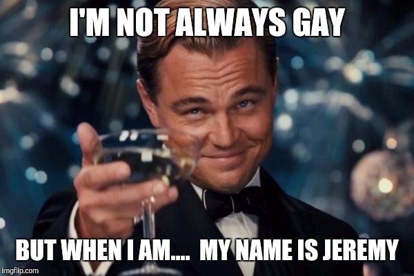 Leonardo Dicaprio Cheers Meme | I'M NOT ALWAYS GAY; BUT WHEN I AM....  MY NAME IS JEREMY | image tagged in memes,leonardo dicaprio cheers | made w/ Imgflip meme maker