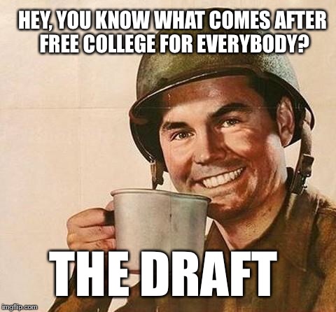 You don't have to think to hard for this one | HEY, YOU KNOW WHAT COMES AFTER FREE COLLEGE FOR EVERYBODY? THE DRAFT | image tagged in army,draft,free college,college tuition,military,hillary clinton 2016 | made w/ Imgflip meme maker