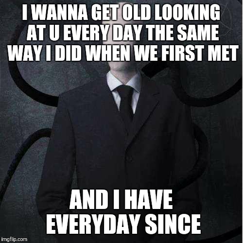 Slenderman Meme | I WANNA GET OLD LOOKING AT U EVERY DAY THE SAME WAY I DID WHEN WE FIRST MET; AND I HAVE EVERYDAY SINCE | image tagged in memes,slenderman | made w/ Imgflip meme maker