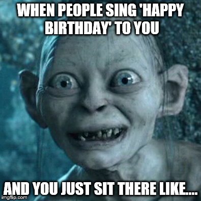 Gollum Meme | WHEN PEOPLE SING 'HAPPY BIRTHDAY' TO YOU; AND YOU JUST SIT THERE LIKE.... | image tagged in memes,gollum | made w/ Imgflip meme maker