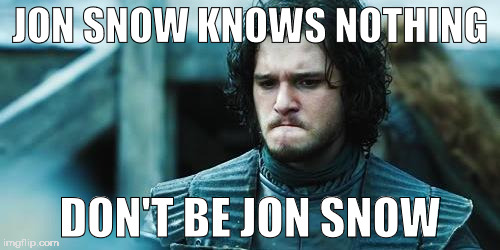 Jon Snow Know Nothing | JON SNOW KNOWS NOTHING; DON'T BE JON SNOW | image tagged in jon snow know nothing | made w/ Imgflip meme maker