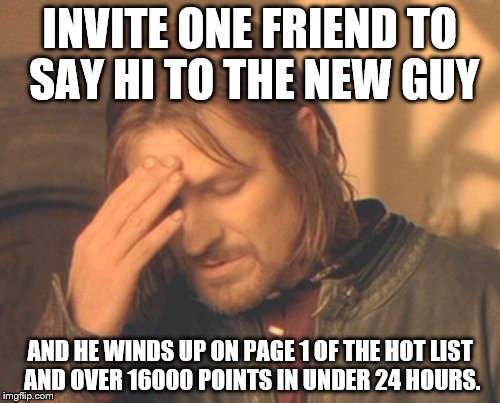 Thanks imgflip for being gracious hosts and showing how cool we are. | INVITE ONE FRIEND TO SAY HI TO THE NEW GUY; AND HE WINDS UP ON PAGE 1 OF THE HOT LIST AND OVER 16000 POINTS IN UNDER 24 HOURS. | image tagged in memes,frustrated boromir | made w/ Imgflip meme maker