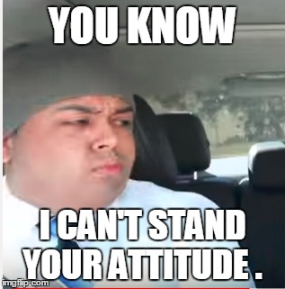 YOU KNOW; I CAN'T STAND YOUR ATTITUDE . | image tagged in memes,dashiexp,ghetto,dashiegames,dashiexp2 | made w/ Imgflip meme maker