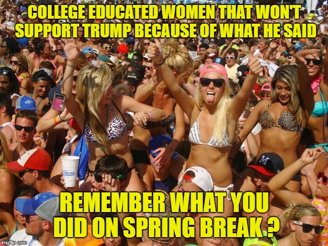 These ARE the College Educated Women that Won't Vote for Trump !Educated Doesn't Mean Smart ! | COLLEGE EDUCATED WOMEN THAT WON'T SUPPORT TRUMP BECAUSE OF WHAT HE SAID; REMEMBER WHAT YOU DID ON SPRING BREAK ? | image tagged in trump 2016,college humor,hypocrisy | made w/ Imgflip meme maker