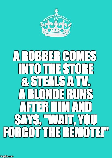 Keep Calm And Carry On Aqua | A ROBBER COMES INTO THE STORE & STEALS A TV. A BLONDE RUNS AFTER HIM AND SAYS, "WAIT, YOU FORGOT THE REMOTE!" | image tagged in memes,keep calm and carry on aqua | made w/ Imgflip meme maker