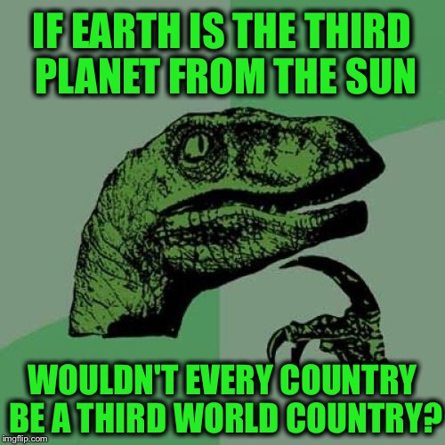 Philosoraptor | IF EARTH IS THE THIRD PLANET FROM THE SUN; WOULDN'T EVERY COUNTRY BE A THIRD WORLD COUNTRY? | image tagged in memes,philosoraptor,earth,third world,country,funny | made w/ Imgflip meme maker