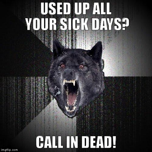 Mondays...amirite? | USED UP ALL YOUR SICK DAYS? CALL IN DEAD! | image tagged in memes,insanity wolf,work,work sucks | made w/ Imgflip meme maker