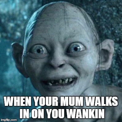Gollum | WHEN YOUR MUM WALKS IN ON YOU WANKIN | image tagged in memes,gollum | made w/ Imgflip meme maker