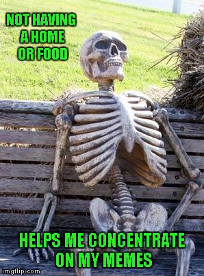 I don't know about you guys, but I neglect so many things because I'm on Imgflip so much...LOL | NOT HAVING A HOME OR FOOD; HELPS ME CONCENTRATE ON MY MEMES | image tagged in memes,waiting skeleton | made w/ Imgflip meme maker