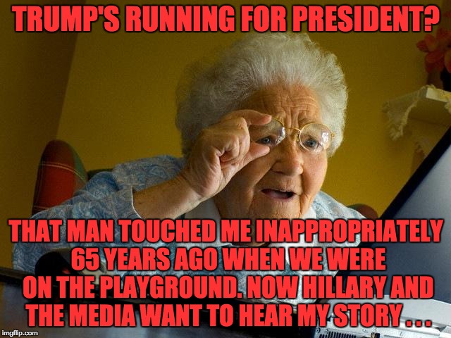 Grandma Finds The Internet | TRUMP'S RUNNING FOR PRESIDENT? THAT MAN TOUCHED ME INAPPROPRIATELY 65 YEARS AGO WHEN WE WERE ON THE PLAYGROUND. NOW HILLARY AND THE MEDIA WANT TO HEAR MY STORY . . . | image tagged in memes,grandma finds the internet | made w/ Imgflip meme maker