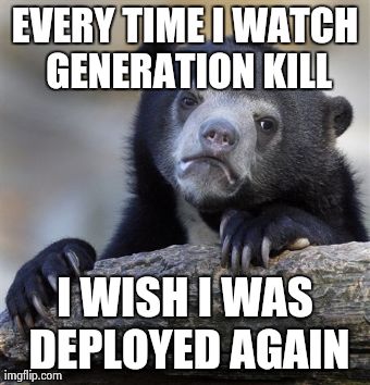 Confession Bear Meme | EVERY TIME I WATCH GENERATION KILL I WISH I WAS DEPLOYED AGAIN | image tagged in memes,confession bear,AdviceAnimals | made w/ Imgflip meme maker