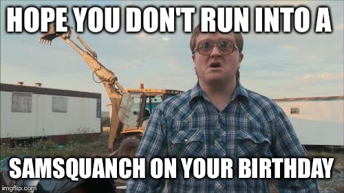 Trailer Park Boys Bubbles | HOPE YOU DON'T RUN INTO A; SAMSQUANCH ON YOUR BIRTHDAY | image tagged in memes,trailer park boys bubbles | made w/ Imgflip meme maker