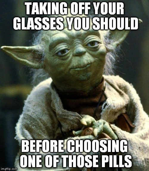 Star Wars Yoda Meme | TAKING OFF YOUR GLASSES YOU SHOULD BEFORE CHOOSING ONE OF THOSE PILLS | image tagged in memes,star wars yoda | made w/ Imgflip meme maker