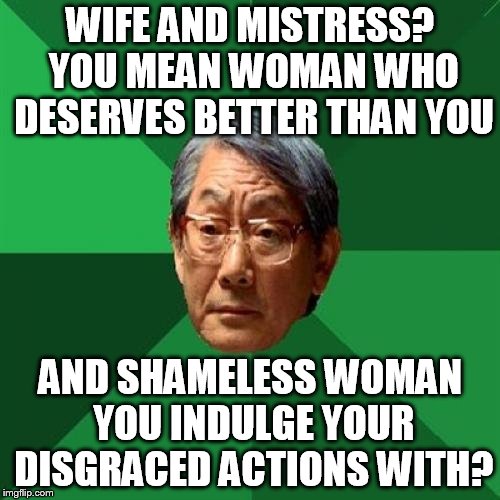 Asian Father Does Not Approve | WIFE AND MISTRESS? YOU MEAN WOMAN WHO DESERVES BETTER THAN YOU; AND SHAMELESS WOMAN YOU INDULGE YOUR DISGRACED ACTIONS WITH? | image tagged in memes,high expectations asian father,wife,mistress,does not approve,shameless | made w/ Imgflip meme maker