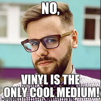 NO, VINYL IS THE ONLY COOL MEDIUM! | made w/ Imgflip meme maker