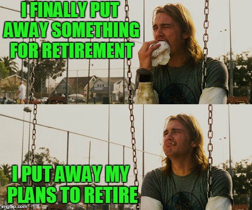 First World Stoner Problems | I FINALLY PUT AWAY SOMETHING FOR RETIREMENT; I PUT AWAY MY PLANS TO RETIRE | image tagged in memes,first world stoner problems | made w/ Imgflip meme maker