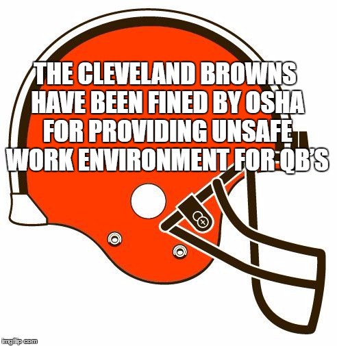 The Cleveland Browns vs OSHA | THE CLEVELAND BROWNS HAVE BEEN FINED BY OSHA FOR PROVIDING UNSAFE WORK ENVIRONMENT FOR QB’S | image tagged in cleveland browns,osha,unsafe work environment,nfl memes,nfl football,nfl | made w/ Imgflip meme maker