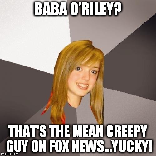 Who? | BABA O'RILEY? THAT'S THE MEAN CREEPY GUY ON FOX NEWS...YUCKY! | image tagged in memes,musically oblivious 8th grader,the who,baba o'riley,fox news,bill o'reilly | made w/ Imgflip meme maker