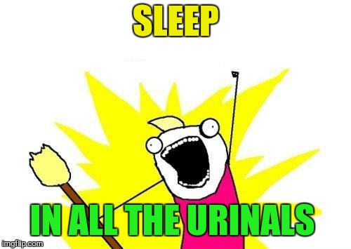 X All The Y Meme | SLEEP IN ALL THE URINALS | image tagged in memes,x all the y | made w/ Imgflip meme maker