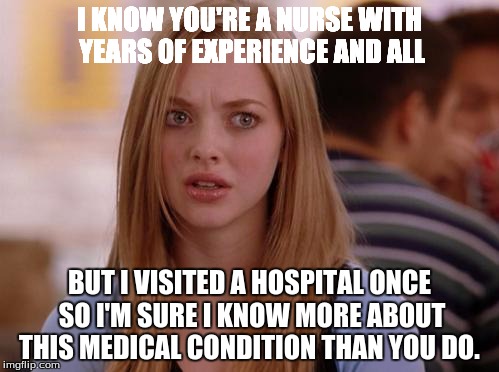 OMG Karen | I KNOW YOU'RE A NURSE WITH YEARS OF EXPERIENCE AND ALL; BUT I VISITED A HOSPITAL ONCE SO I'M SURE I KNOW MORE ABOUT THIS MEDICAL CONDITION THAN YOU DO. | image tagged in memes,omg karen | made w/ Imgflip meme maker