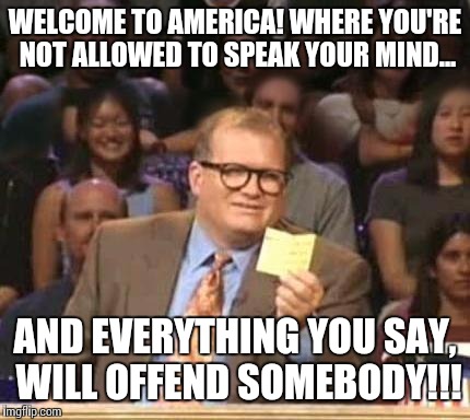 Truth in america
 | WELCOME TO AMERICA! WHERE YOU'RE NOT ALLOWED TO SPEAK YOUR MIND... AND EVERYTHING YOU SAY, WILL OFFEND SOMEBODY!!! | image tagged in drew carey,truth,america the land od of slow algorythyms,damn typos,no respect,ftw | made w/ Imgflip meme maker