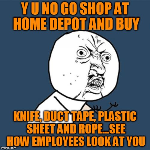 Oh The Looks You Will Get!!! | Y U NO GO SHOP AT HOME DEPOT AND BUY; KNIFE, DUCT TAPE, PLASTIC SHEET AND ROPE...SEE HOW EMPLOYEES LOOK AT YOU | image tagged in memes,y u no,home depot,murder kit,follow the path,look blue a clue | made w/ Imgflip meme maker