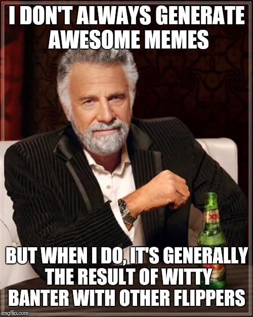 Some of you folks are pretty darn funny... | I DON'T ALWAYS GENERATE AWESOME MEMES; BUT WHEN I DO, IT'S GENERALLY THE RESULT OF WITTY BANTER WITH OTHER FLIPPERS | image tagged in memes,the most interesting man in the world,imgflippers | made w/ Imgflip meme maker