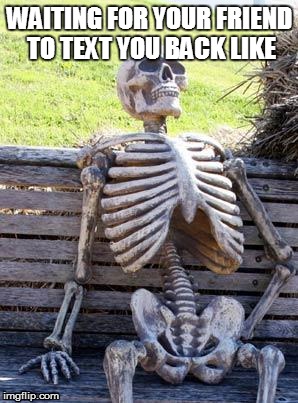 Waiting Skeleton Meme | WAITING FOR YOUR FRIEND TO TEXT YOU BACK LIKE | image tagged in memes,waiting skeleton | made w/ Imgflip meme maker